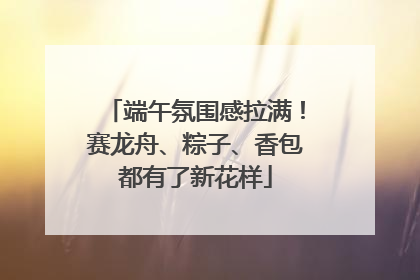 端午氛围感拉满！赛龙舟、粽子、香包都有了新花样