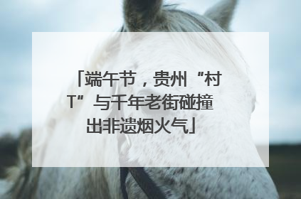 端午节，贵州“村T”与千年老街碰撞出非遗烟火气