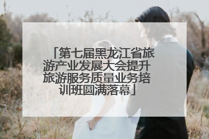 第七届黑龙江省旅游产业发展大会提升旅游服务质量业务培训班圆满落幕