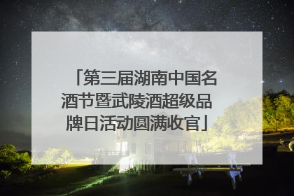 第三届湖南中国名酒节暨武陵酒超级品牌日活动圆满收官