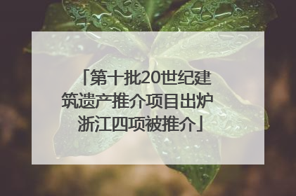 第十批20世纪建筑遗产推介项目出炉 浙江四项被推介