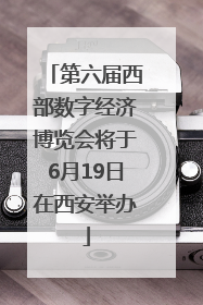第六届西部数字经济博览会将于6月19日在西安举办