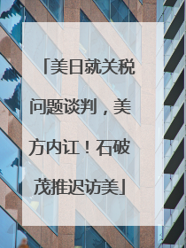 美日就关税问题谈判，美方内讧！石破茂推迟访美