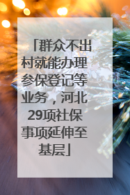 群众不出村就能办理参保登记等业务，河北29项社保事项延伸至基层