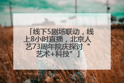 线下5剧场联动，线上8小时直播，北京人艺73周年院庆探讨“艺术+科技”