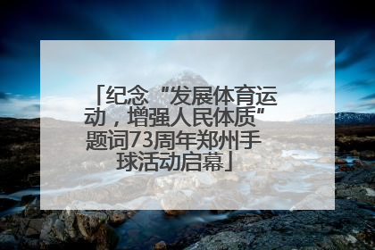 纪念“发展体育运动，增强人民体质”题词73周年郑州手球活动启幕