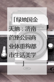 绿地国金天地：济南首座公园商业体重构都市生活美学