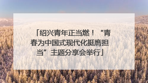 绍兴青年正当燃！“青春为中国式现代化挺膺担当”主题分享会举行