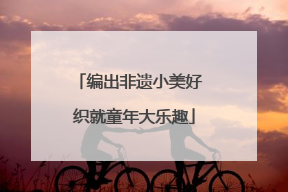 编出非遗小美好 织就童年大乐趣
