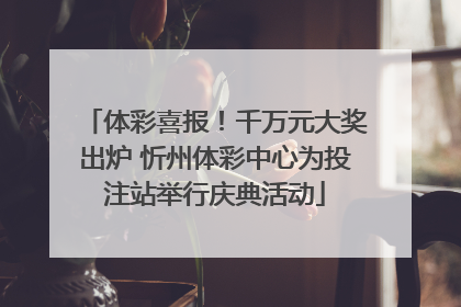 体彩喜报！千万元大奖出炉 忻州体彩中心为投注站举行庆典活动