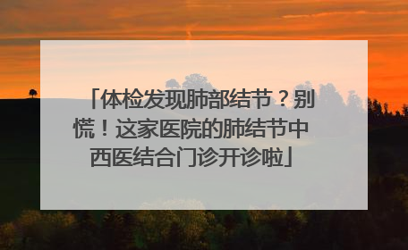 体检发现肺部结节？别慌！这家医院的肺结节中西医结合门诊开诊啦