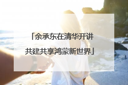 余承东在清华开讲 共建共享鸿蒙新世界