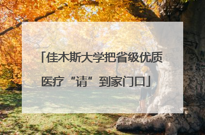 佳木斯大学把省级优质医疗“请”到家门口