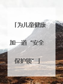 为儿童健康加一道“安全保护锁”
