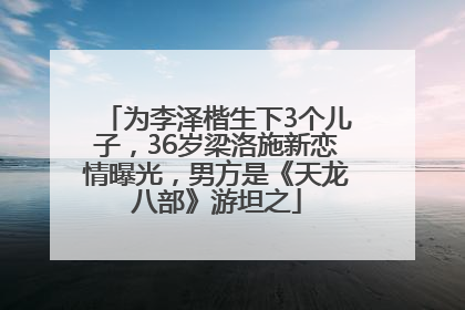 为李泽楷生下3个儿子，36岁梁洛施新恋情曝光，男方是《天龙八部》游坦之