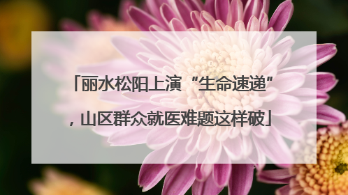 丽水松阳上演“生命速递”，山区群众就医难题这样破