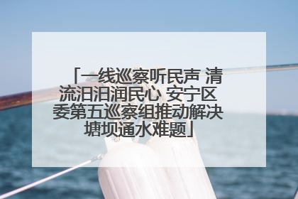 一线巡察听民声 清流汨汨润民心 安宁区委第五巡察组推动解决塘坝通水难题