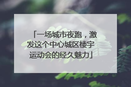 一场城市夜跑，激发这个中心城区楼宇运动会的经久魅力