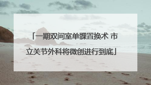 一期双间室单髁置换术 市立关节外科将微创进行到底
