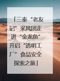 三秦“老友记”采风团走进“金龙鱼”开启“透明工厂”食品安全探索之旅
