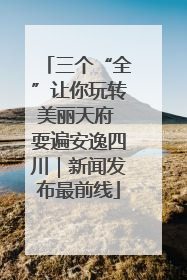 三个“全”让你玩转美丽天府 耍遍安逸四川｜新闻发布最前线