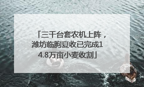 三千台套农机上阵，潍坊临朐夏收已完成14.8万亩小麦收割