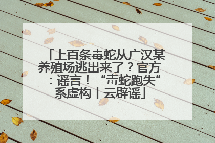 上百条毒蛇从广汉某养殖场逃出来了？官方：谣言！“毒蛇跑失”系虚构丨云辟谣