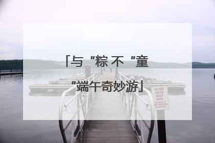 与“粽 不“童“端午奇妙游