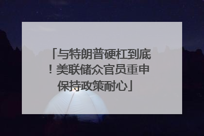 与特朗普硬杠到底！美联储众官员重申保持政策耐心