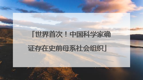 世界首次！中国科学家确证存在史前母系社会组织