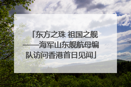 东方之珠 祖国之舰——海军山东舰航母编队访问香港首日见闻