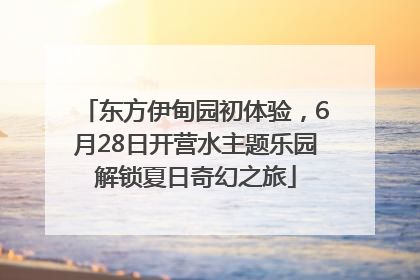 东方伊甸园初体验，6月28日开营水主题乐园解锁夏日奇幻之旅