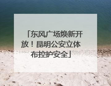 东风广场焕新开放！昆明公安立体布控护安全