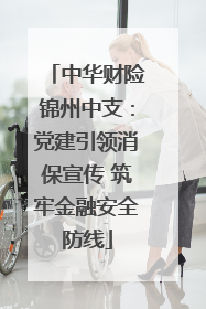 中华财险锦州中支：党建引领消保宣传 筑牢金融安全防线