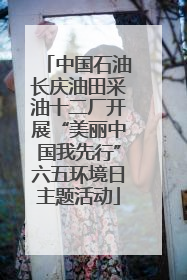 中国石油长庆油田采油十二厂开展“美丽中国我先行”六五环境日主题活动
