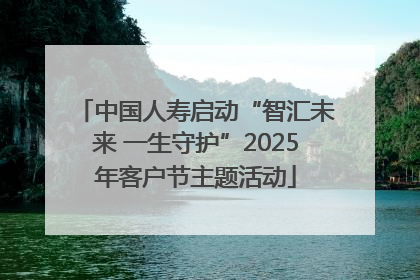 中国人寿启动“智汇未来 一生守护”2025年客户节主题活动