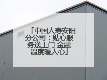 中国人寿安阳分公司：贴心服务送上门 金融温度暖人心