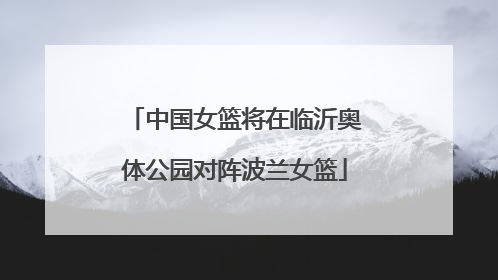 中国女篮将在临沂奥体公园对阵波兰女篮