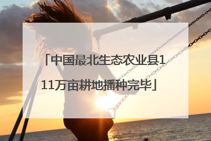 中国最北生态农业县111万亩耕地播种完毕