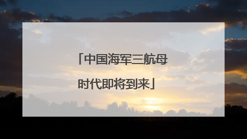 中国海军三航母时代即将到来