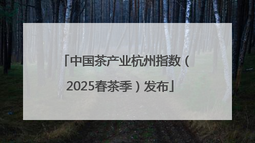 中国茶产业杭州指数（2025春茶季）发布