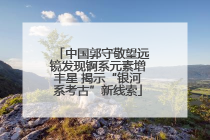 中国郭守敬望远镜发现锕系元素增丰星 揭示“银河系考古”新线索