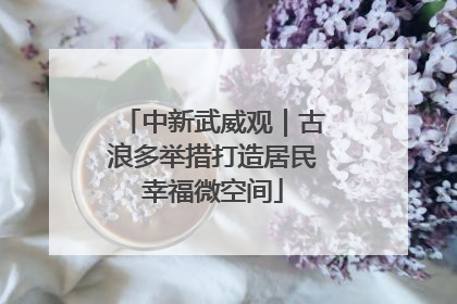 中新武威观｜古浪多举措打造居民幸福微空间