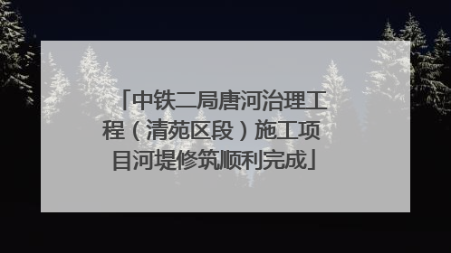 中铁二局唐河治理工程（清苑区段）施工项目河堤修筑顺利完成