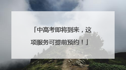 中高考即将到来，这项服务可提前预约！