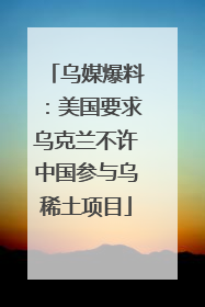 乌媒爆料：美国要求乌克兰不许中国参与乌稀土项目