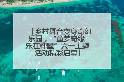 乡村舞台变身奇幻乐园，“童梦奇缘 乐在桦墅”六一主题活动精彩启幕