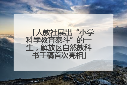 人教社展出“小学科学教育泰斗”的一生，解放区自然教科书手稿首次亮相
