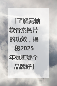 了解氨糖软骨素钙片的功效，揭秘2025年氨糖哪个品牌好