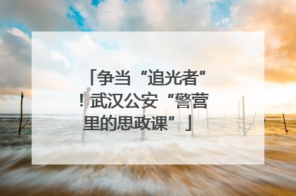 争当“追光者”！武汉公安“警营里的思政课”